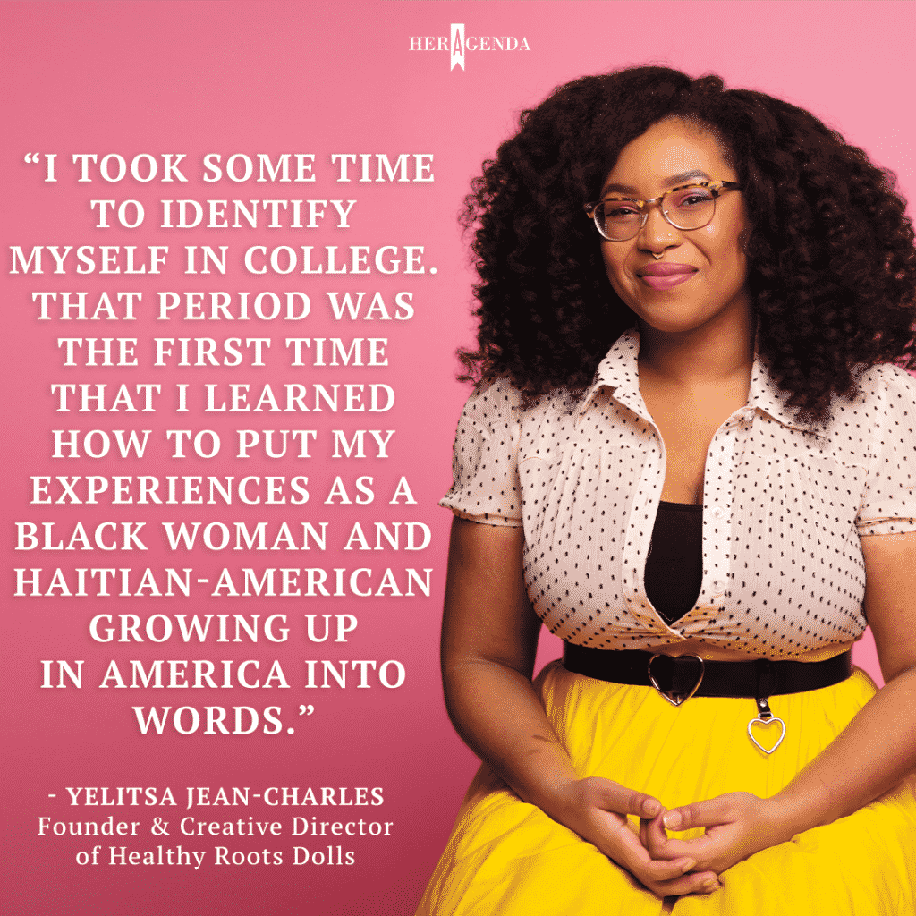 "I took some time to identify myself in college. That period was the first time that I learned how to put my experiences as a Black woman and Haitian-American growing up in America into words." -Yelitsa Jean-Charles, Founder & Creative Director of Healthy Roots Dolls