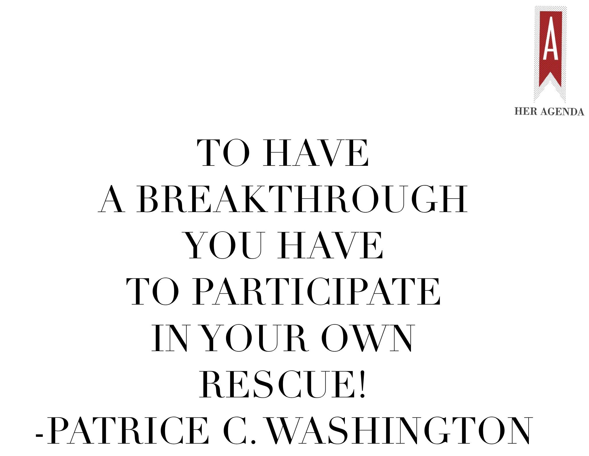 "To have a breakthrough you have to participate in your own rescue!" -Patrice C. Washington