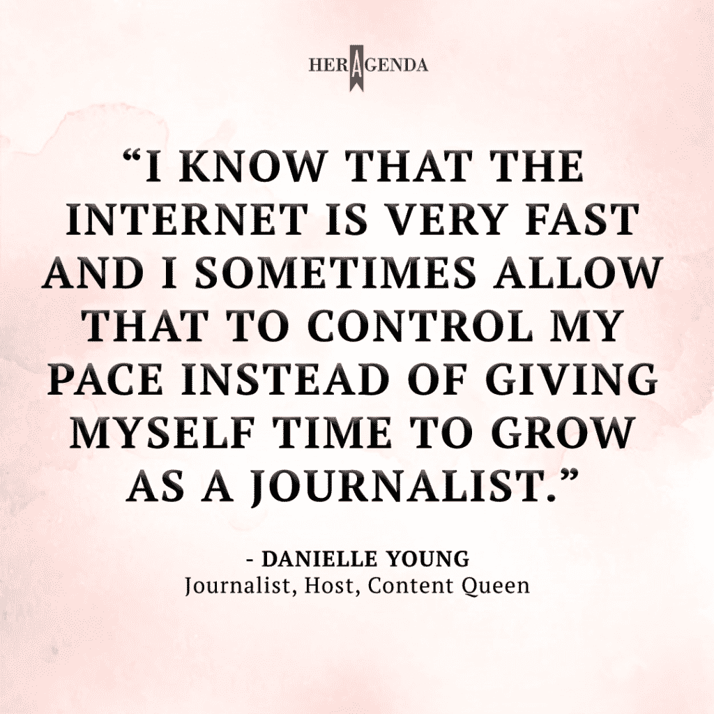 "I know that the internet is very fast and I sometimes allow that to control my pace instead of giving myself time to grow as a journalist." - Danielle Young via Her Agenda