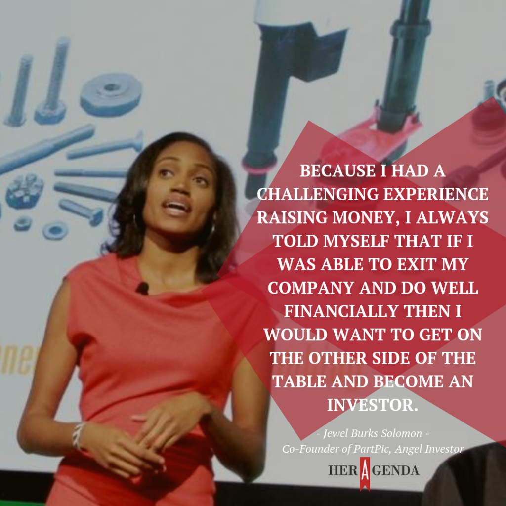 " because I had a challenging experience raising money, I always told myself that if I was able to exit my company and do well financially then I would want to get on the other side of the table and become an investor." -Jewel Burks Solomon