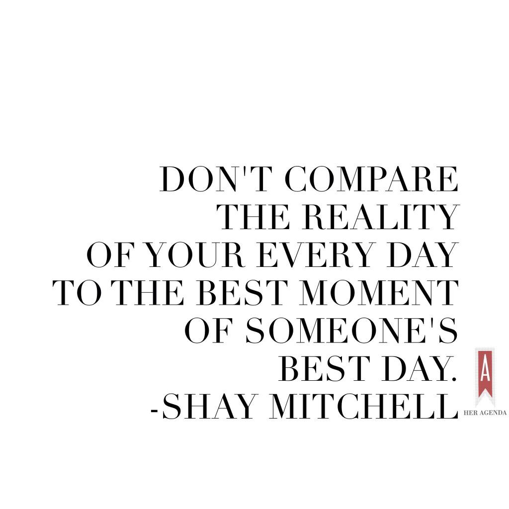 Don't compare the reality of your every day to the best moment of someone's best day. Shay Mitchell