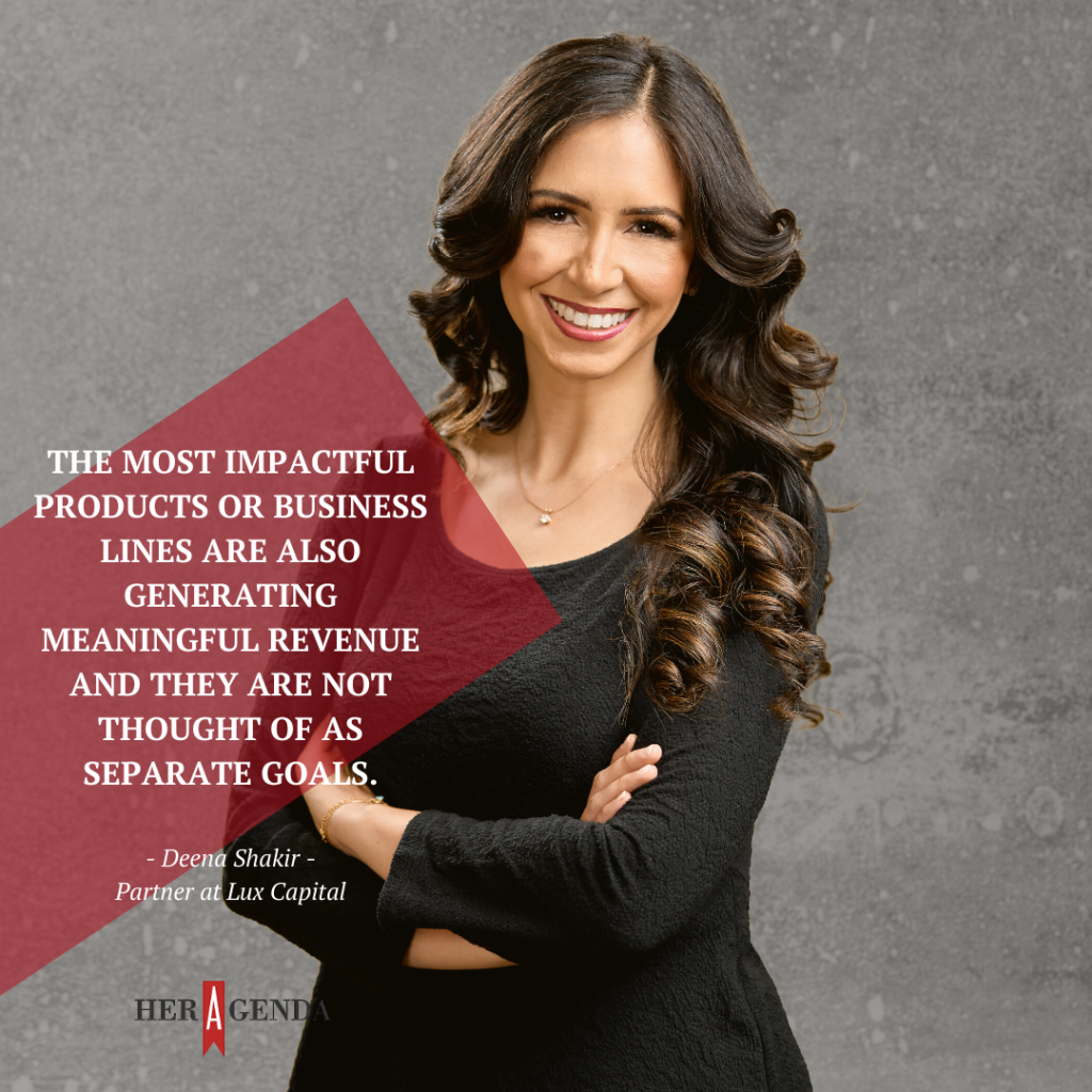 "The most impactful products or business lines are also generating meaningful revenue and they are not thought of as separate goals." -Deena Shakir via Her Agenda