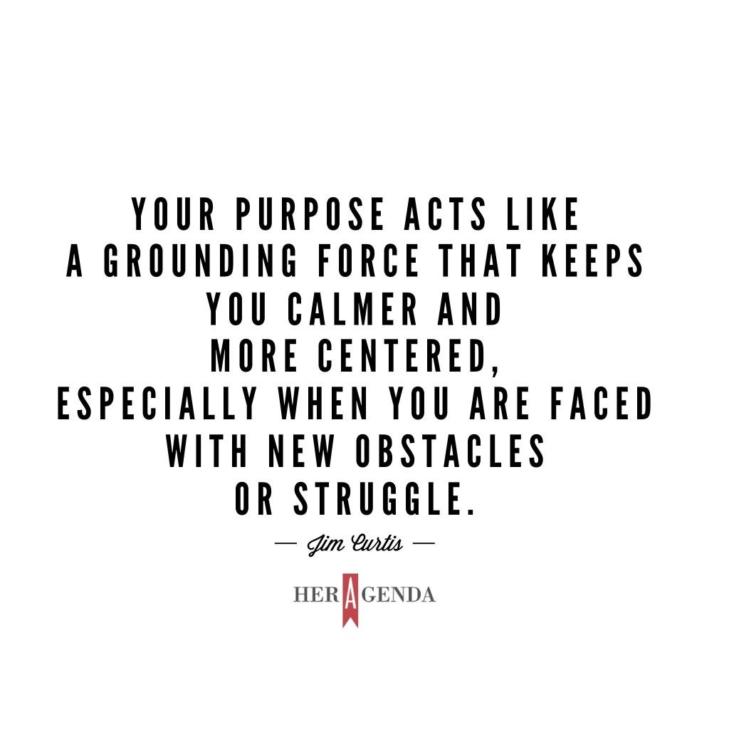 "your purpose acts like a grounding force that keeps you calmer and more centered, especially when you are faced with new obstacles or struggle.” -Jim Curtis The Stimulati Experience via Her Agenda