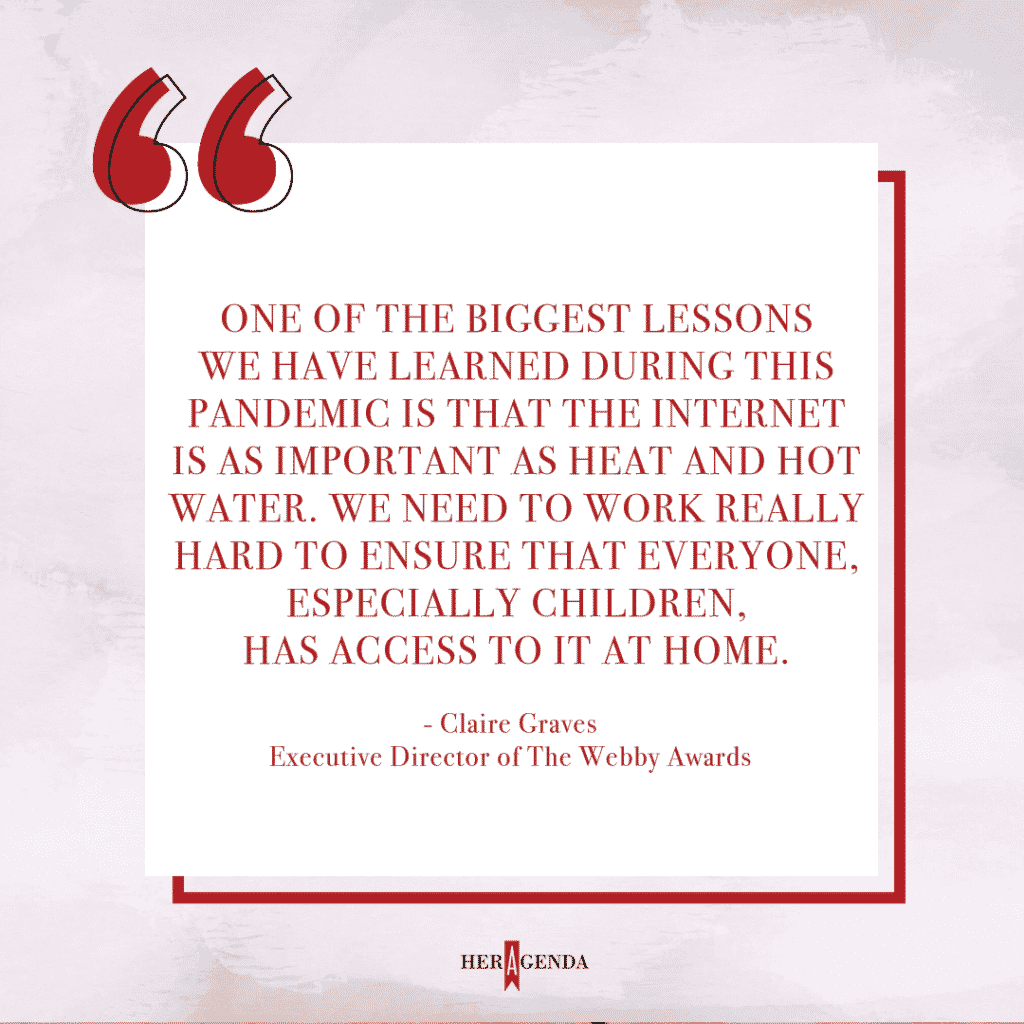 "One of the biggest lessons we have learned during this pandemic is that the internet is as important as heat and hot water. We need to work really hard to ensure that everyone, especially children, has access to it at home." - Claire Graves via Her Agenda