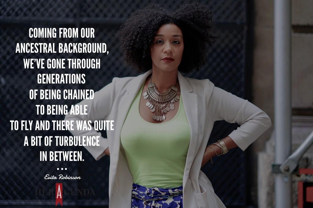 Coming from our ancestral background, we’ve gone through generations of being chained to being able to fly and there was quite a bit of turbulence in between -Evita Robinson via Her Agenda