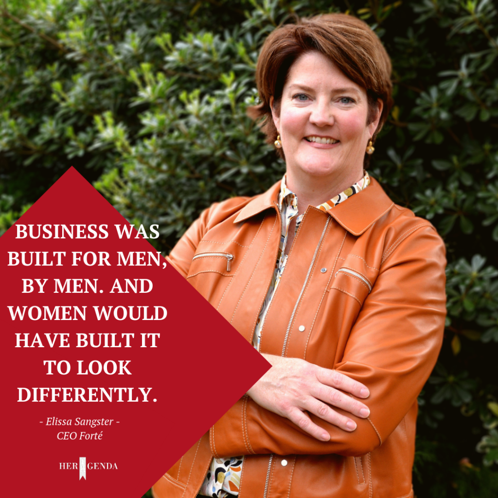 "Business was built for men, by men. And women would have built it to look differently." -Elissa Sangster CEO Forte