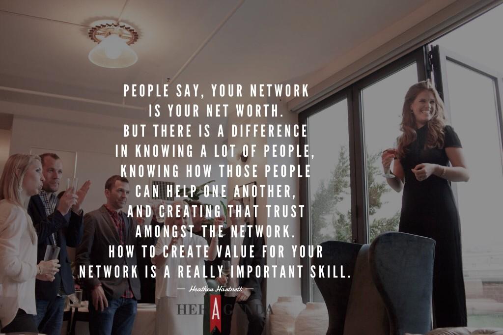 "People say, your network is your net worth. But there is a difference in knowing a lot of people, knowing how those people can help one another, and creating that trust amongst the network." Heather Hartnett via Her Agenda