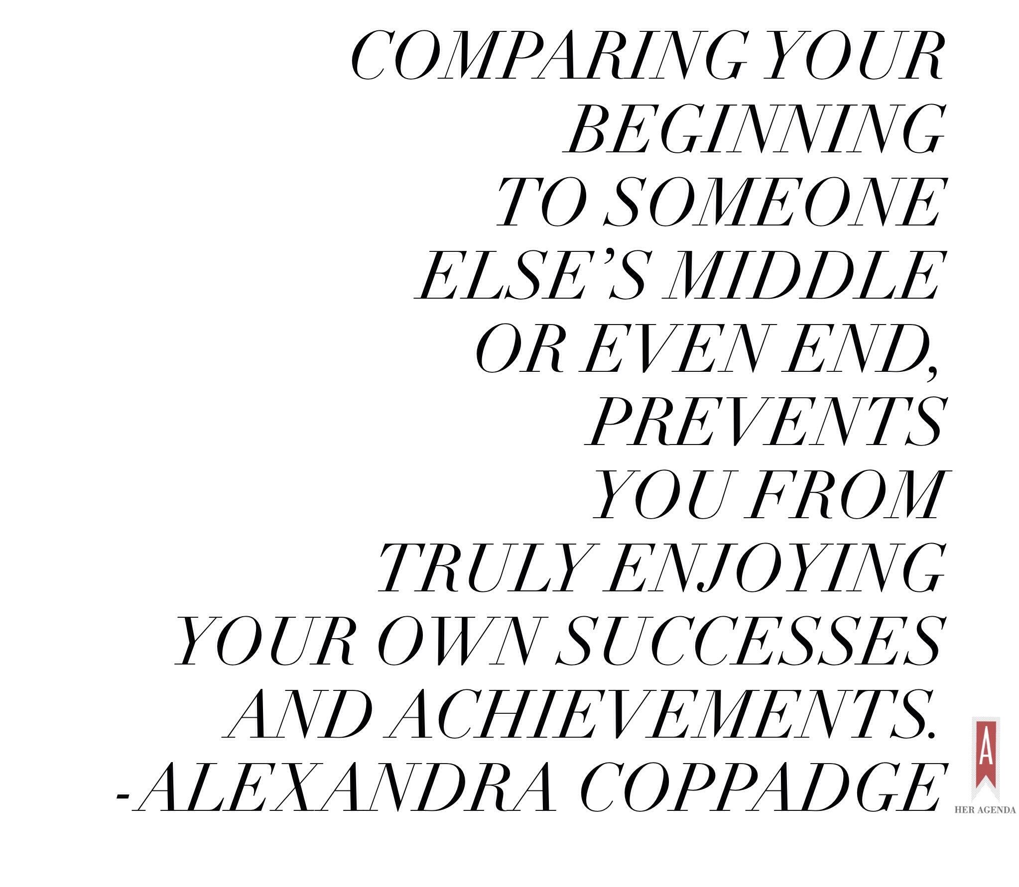 "comparing your beginning to someone else’s middle or even end, prevents you from truly enjoying your own successes and achievements." Alexandra Coppadge via Her Agenda