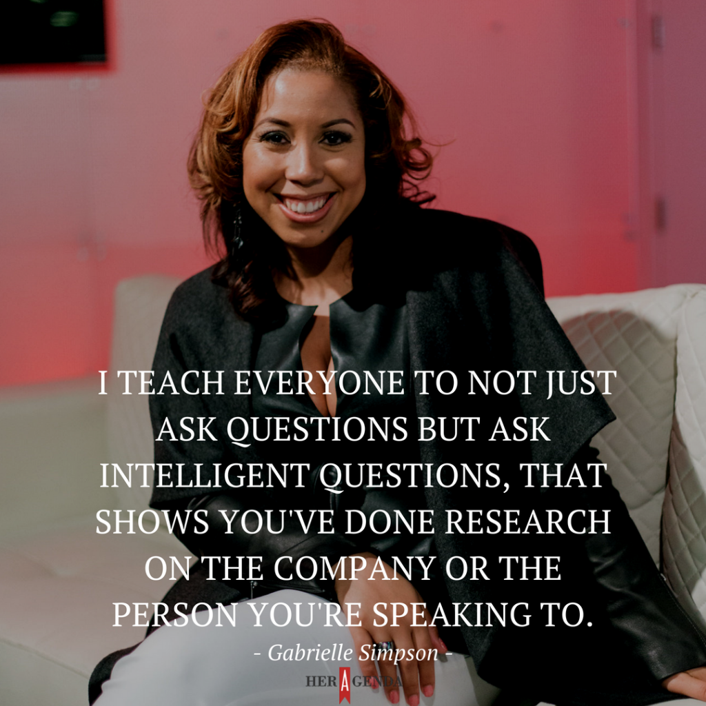 "I teach everyone to not just ask questions but ask intelligent questions, that shows you've done research on the company or the person you're speaking to." -Gabrielle Simpson via Her Agenda