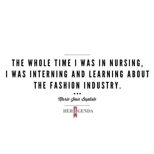 ". So the whole time I was in nursing, I was interning, learning about the fashion industry." -Marie Jean Baptiste founder of Rue107 via Her Agenda