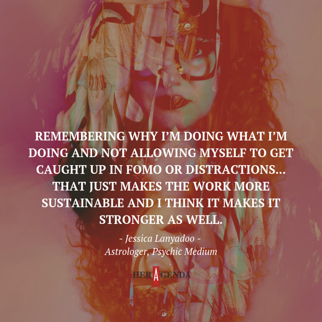 "Remembering why I’m doing what I’m doing and not allowing myself to get caught up in FOMO (Fear of Missing Out) [or] distractions; that just makes the work more sustainable and I think it makes it stronger as well." -Jessica Lanyadoo via Her Agenda