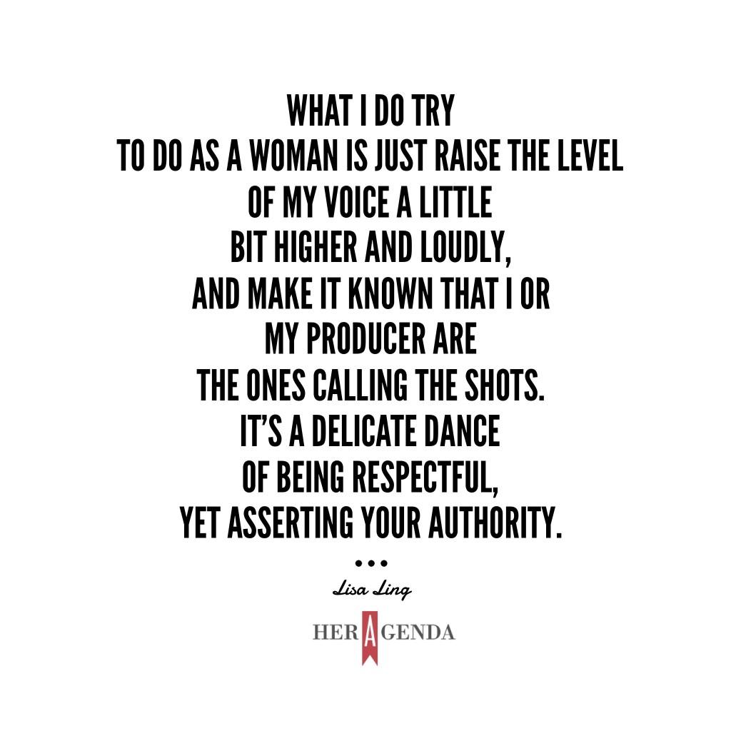 "what I do try to do as a woman is just raise the level of my voice a little bit higher and loudly, and make it known that I or my producer are the ones calling the shots. It's a delicate dance of being respectful, yet asserting your authority."- A Peek Insider Her Agenda, Lisa Ling