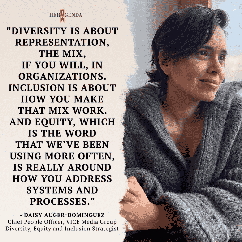 "Diversity is about representation, the mix, if you will, in organizations. Inclusion is about how you make that mix work. And equity, which is the word that we’ve been using more often, is really around how you address systems and processes." -Daisy Auger-Dominguez via Her Agenda