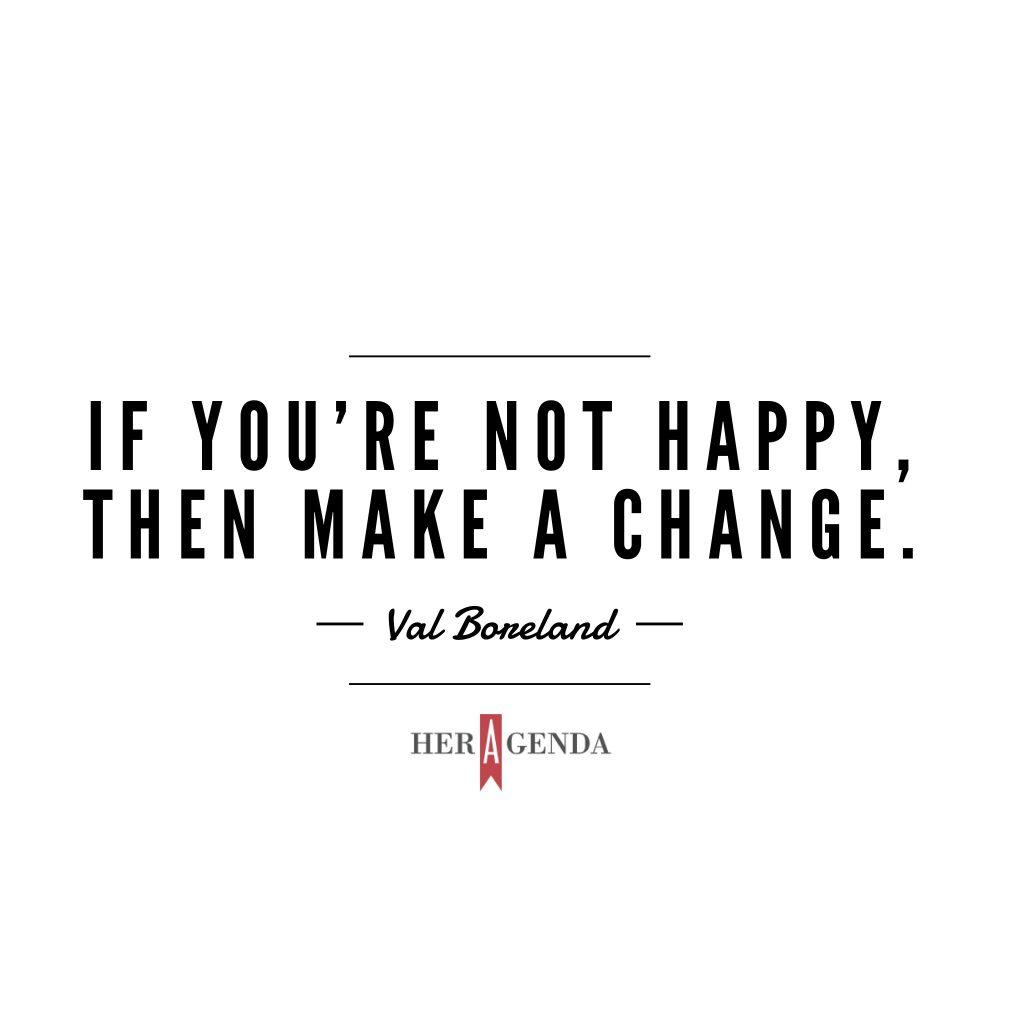 " if you’re not happy, then make a change." -Val Boreland