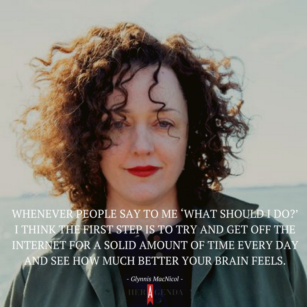 “Whenever people say to me ‘what should I do?’ I think the first step is to try and get off the Internet for a solid amount of time every day and see how much better your brain feels.” -Glynnis MacNicol via Her Agenda