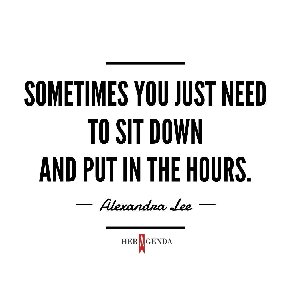 " Sometimes you just need to sit down and put in the hours." -Alexandra Lee via Her Agenda