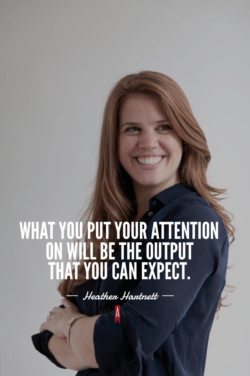 "What you put your attention on will be the output that you can expect." -Heather Hartnett via Her Agenda