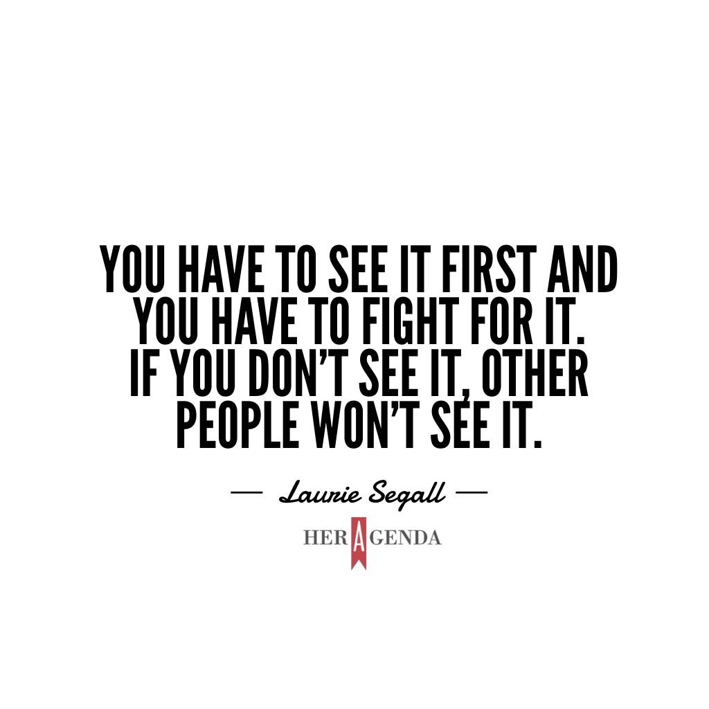 " If you don’t see it, other people won't see it." -Laurie Segall via Her Agenda