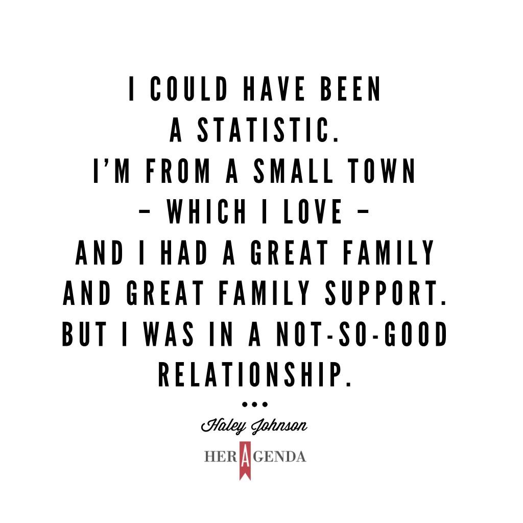 " I could have been a statistic. I’m from a small town – which I love – and I had a great family and great family support. But I was in a not-so-good relationship." -Haley Johnson, Brightwood College via Her Agenda