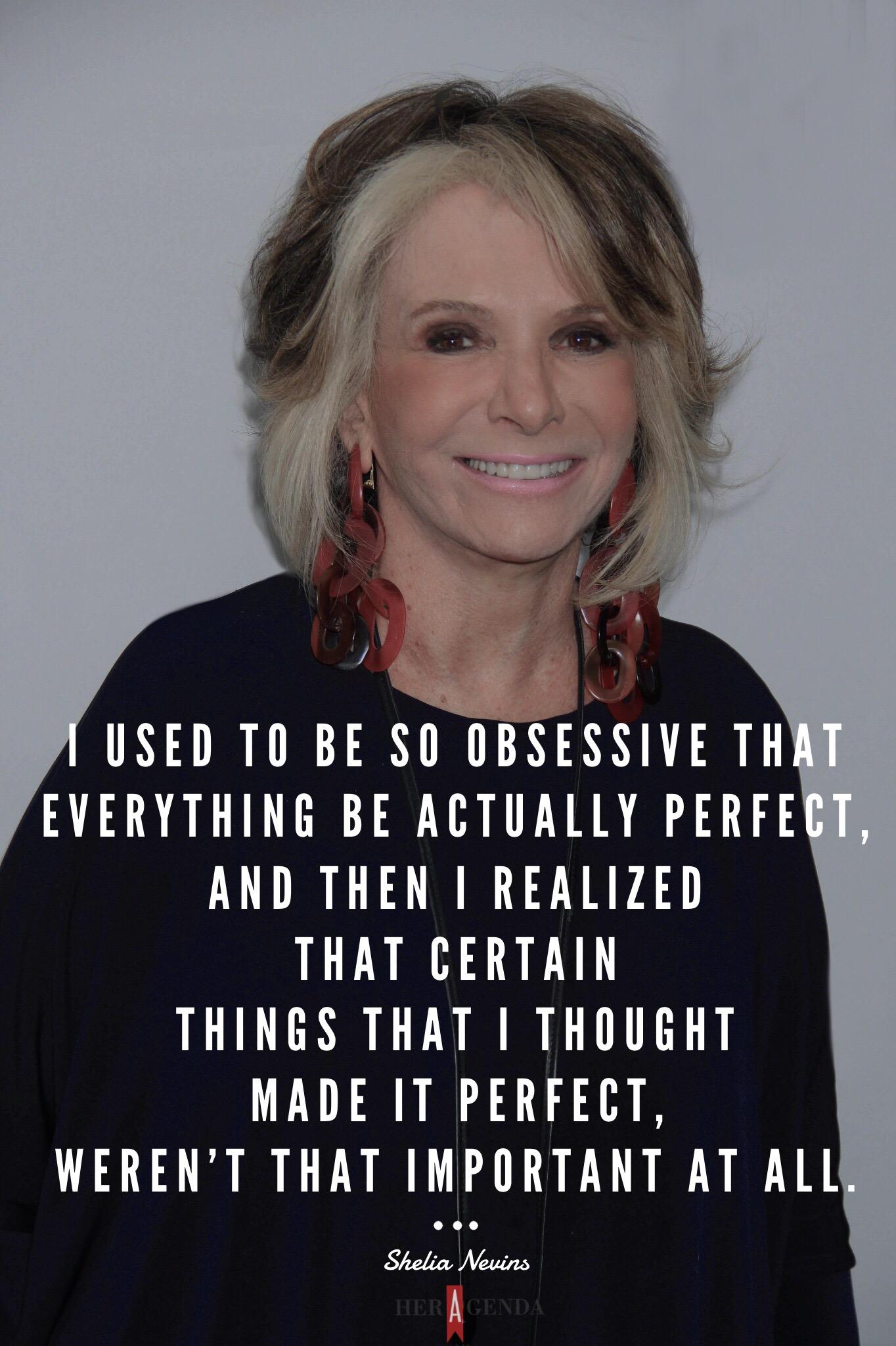 "I used to be so obsessive that everything be actually perfect, and then I realized that certain things that I thought made it perfect, weren't that important at all." - Sheila Nevins via Her Agenda