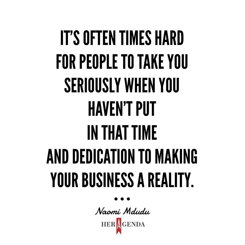 " It’s often times hard for other people to take you seriously when you haven’t put in that time and dedication to making your business a reality." -Naomi Mdudu