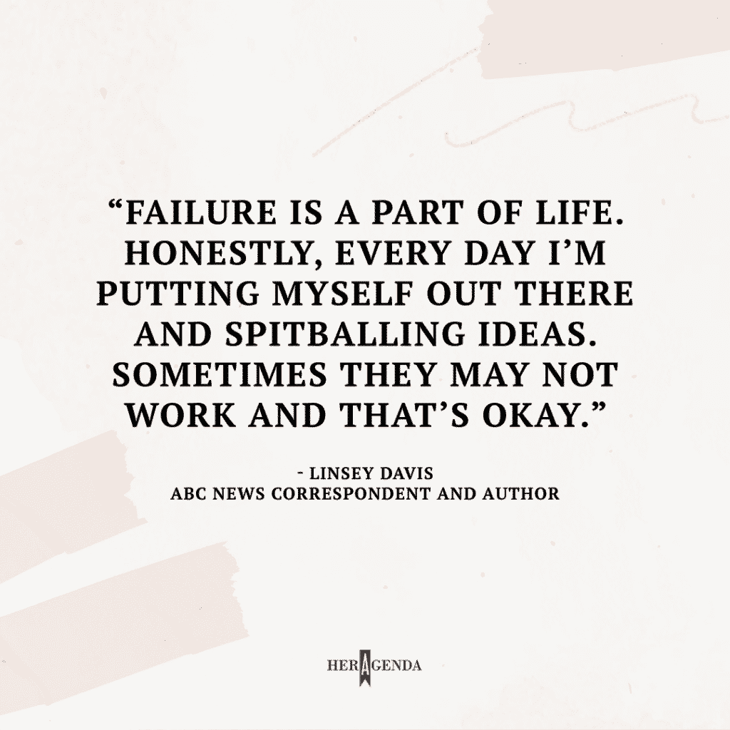 "failure is a part of life. Honestly, every day I’m putting myself out there and spitballing ideas. Sometimes they may not work and that’s okay." - Linsey Davis via Her Agenda