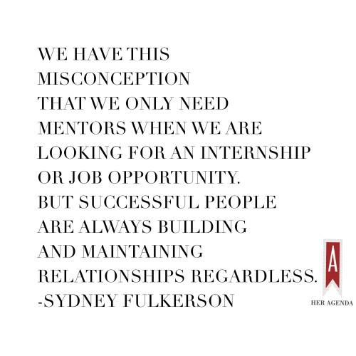 "We have this misconception that we only need mentors when we are looking for an internship or job opportunity. But successful people are always building and maintaining relationships regardless." -Sydney Fulkerson via Her Agenda