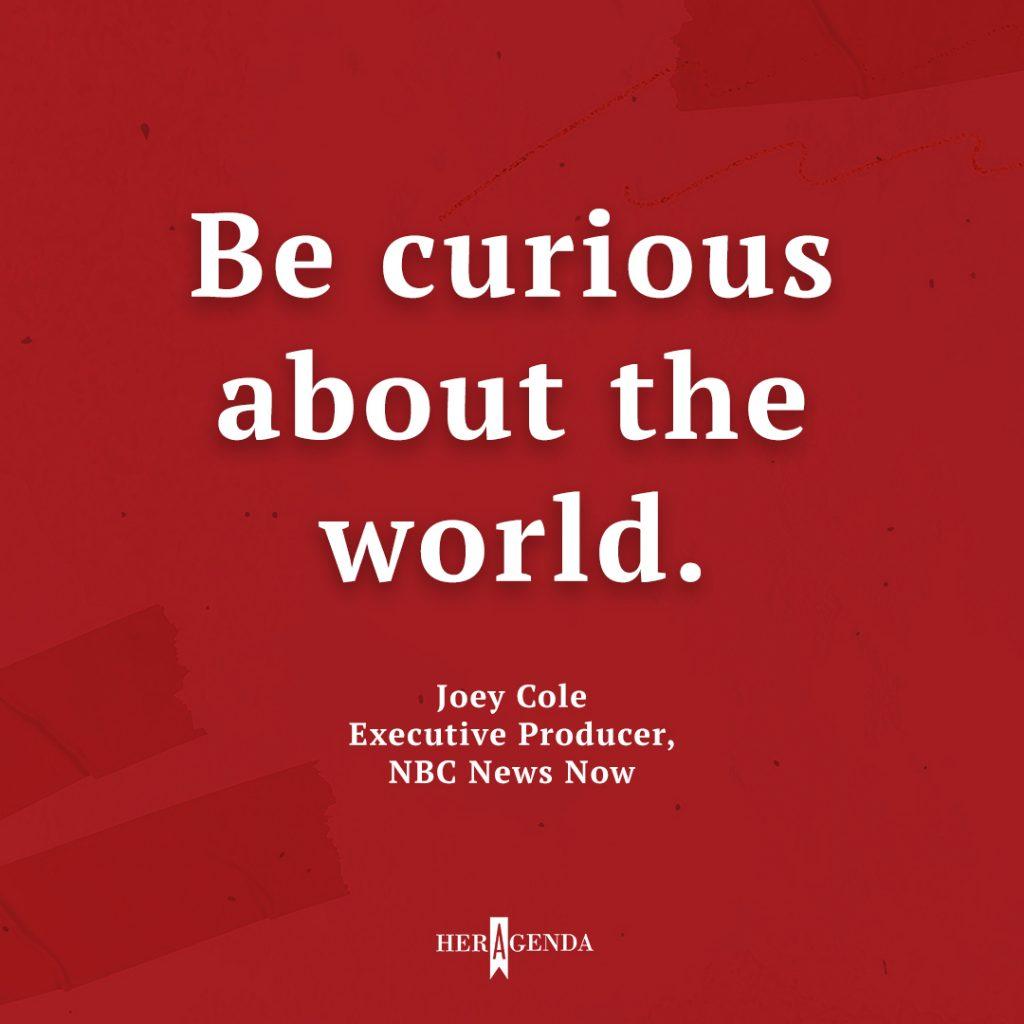 "be curious about the world." - Joey Cole via Her Agenda