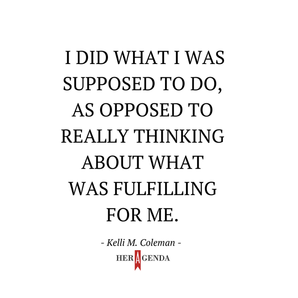 "I did what I was supposed to do, as opposed to really thinking about what was fulfilling for me.' -Kelli M. Coleman via Her Agenda