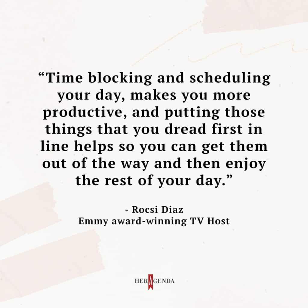 "Time blocking and scheduling your day, [makes you] more productive, and putting those things that you dread first in line [helps] so you can get them out of the way and then enjoy the rest of your day." -Rocsi Diaz via Her Agenda