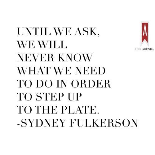 "Until we ask, we will never know what we need to do in order to step up to the plate." -Sydney Fulkerson via Her Agenda