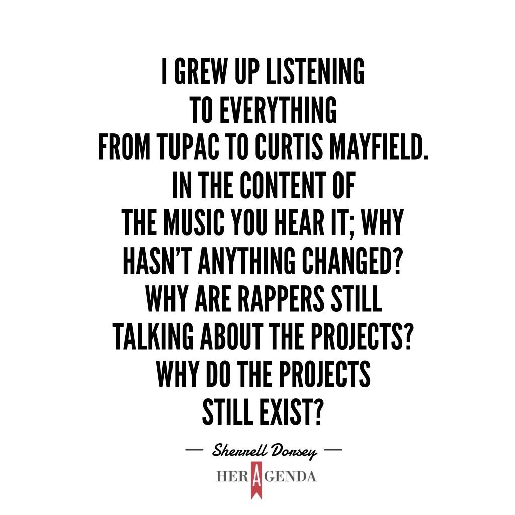 "I grew up listening to everything from TuPac to Curtis Mayfield. In the content of the music you hear it; why hasn’t anything changed? Why are rappers still talking about the projects? Why do the projects still exist?" -Sherrell Dorsey, founder ThePlug via Her Agenda