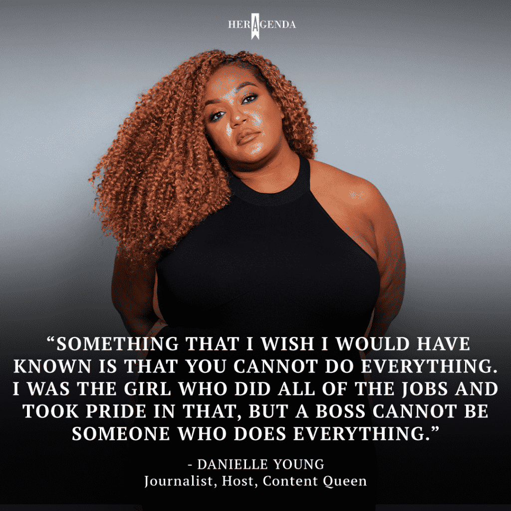 "Something that I wish I would have known is that you cannot do everything. I was the girl who did all of the jobs and took pride in that, but a boss cannot be someone who does everything." - Danielle Young via Her Agenda