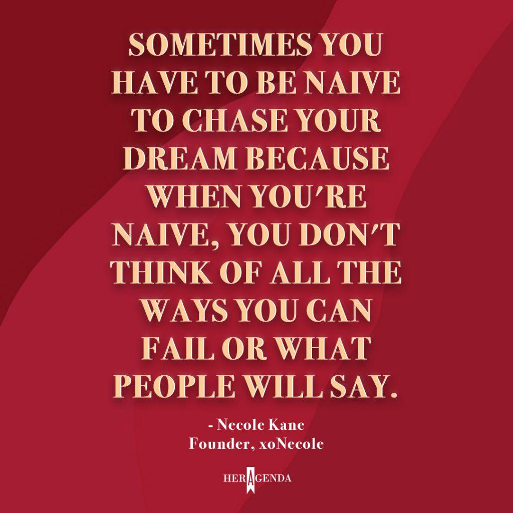 "Sometimes you have to be naïve to chase your dream because when you're naïve, you don't think of all the ways you can fail or what people will say." - Necole Kane founder xoNecole via Her Agenda