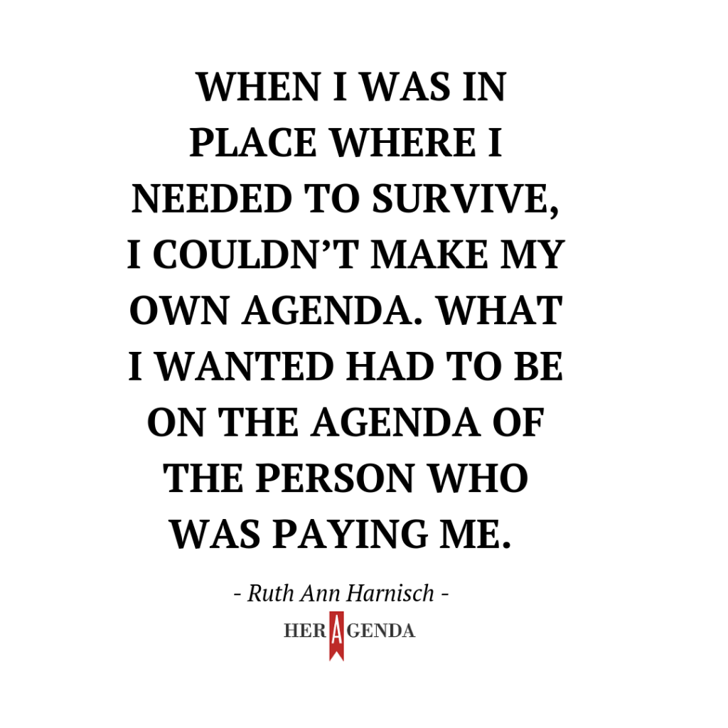 "When I was in place where I needed to survive, I couldn’t make my own agenda. What I wanted had to be on the agenda of the person who was paying me." Ruth Ann Harnisch