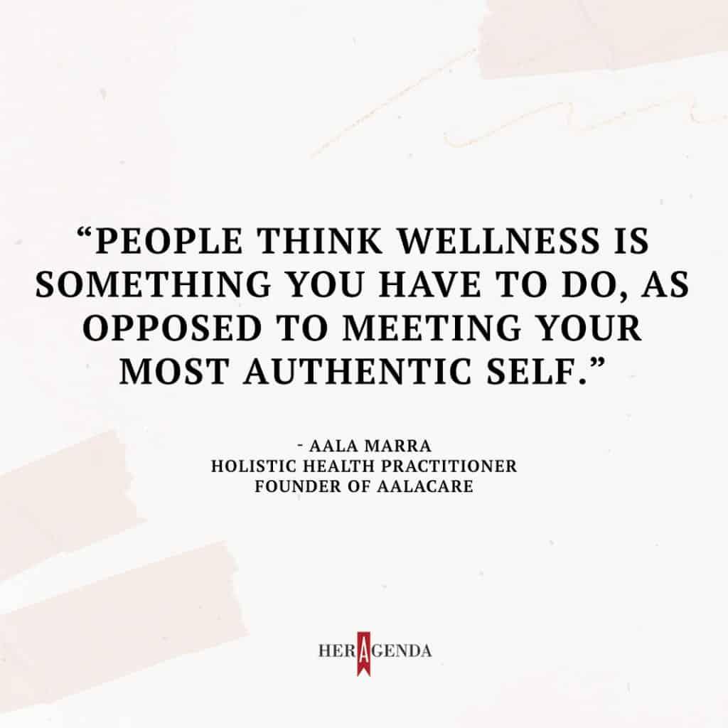 "People think wellness is something you have to do, as opposed to meeting your most authentic self." -Aala Marra via Her Agenda