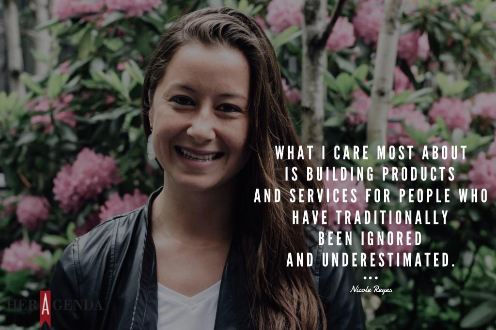 " What I care most about is building products and services for people who have traditionally been ignored and underestimated." -Nicole Reyes founder GRAND via Her Agenda