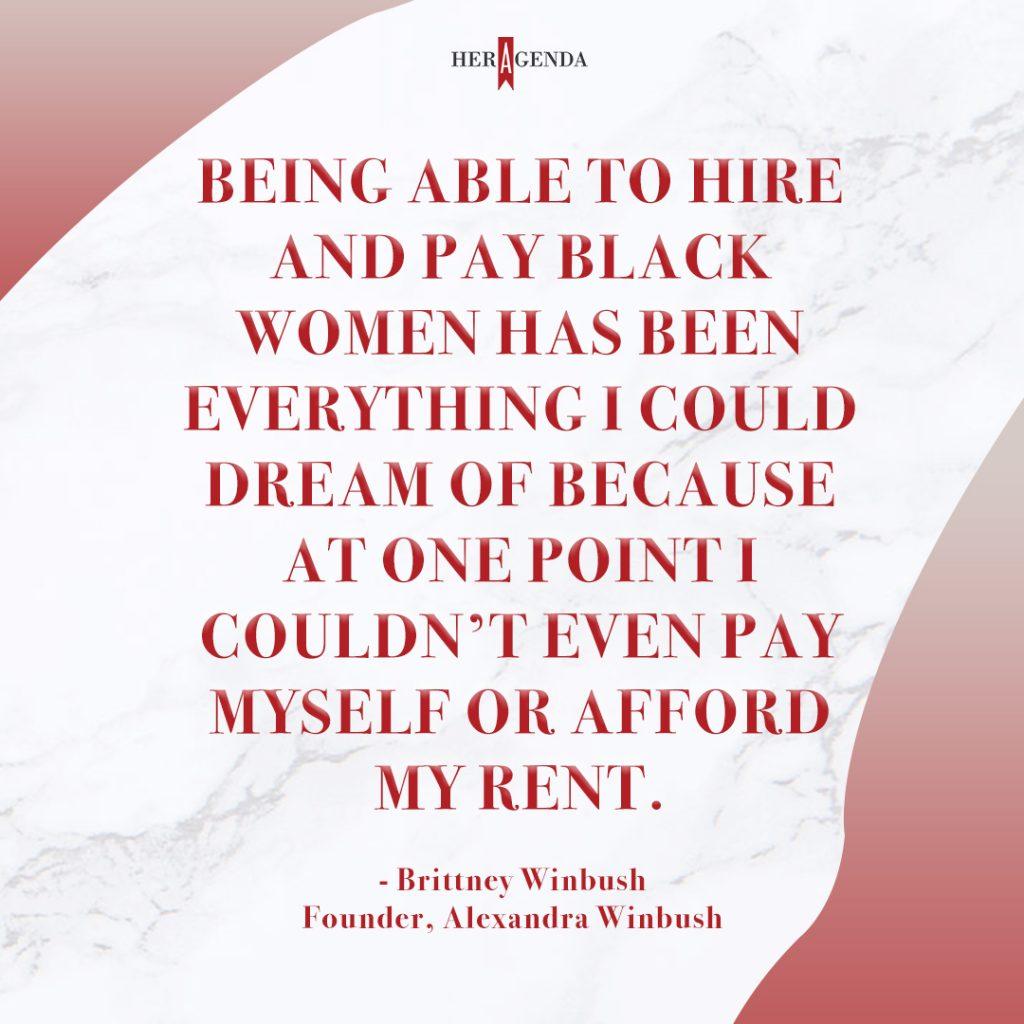 "Being able to hire and pay Black women has been everything I could dream of because at one point I couldn’t even pay myself or afford my rent." - Brittney Winbush via Her Agenda