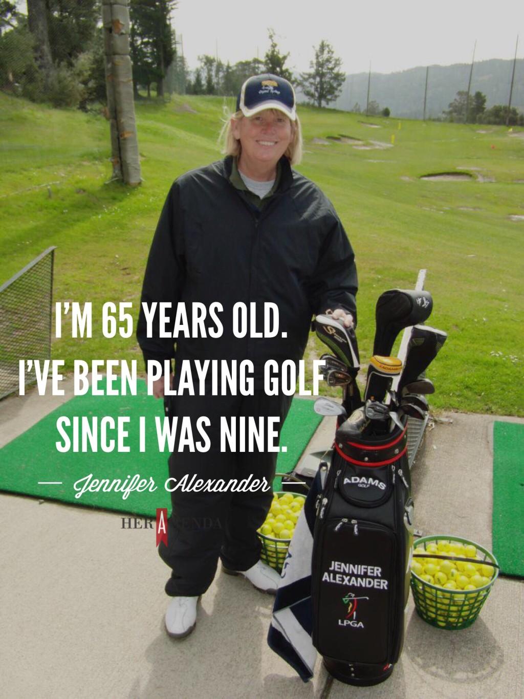 "I’m 65 years old. I’ve been playing golf since I was nine." -Jennifer Alexander via Her Agenda re: Women in Golf