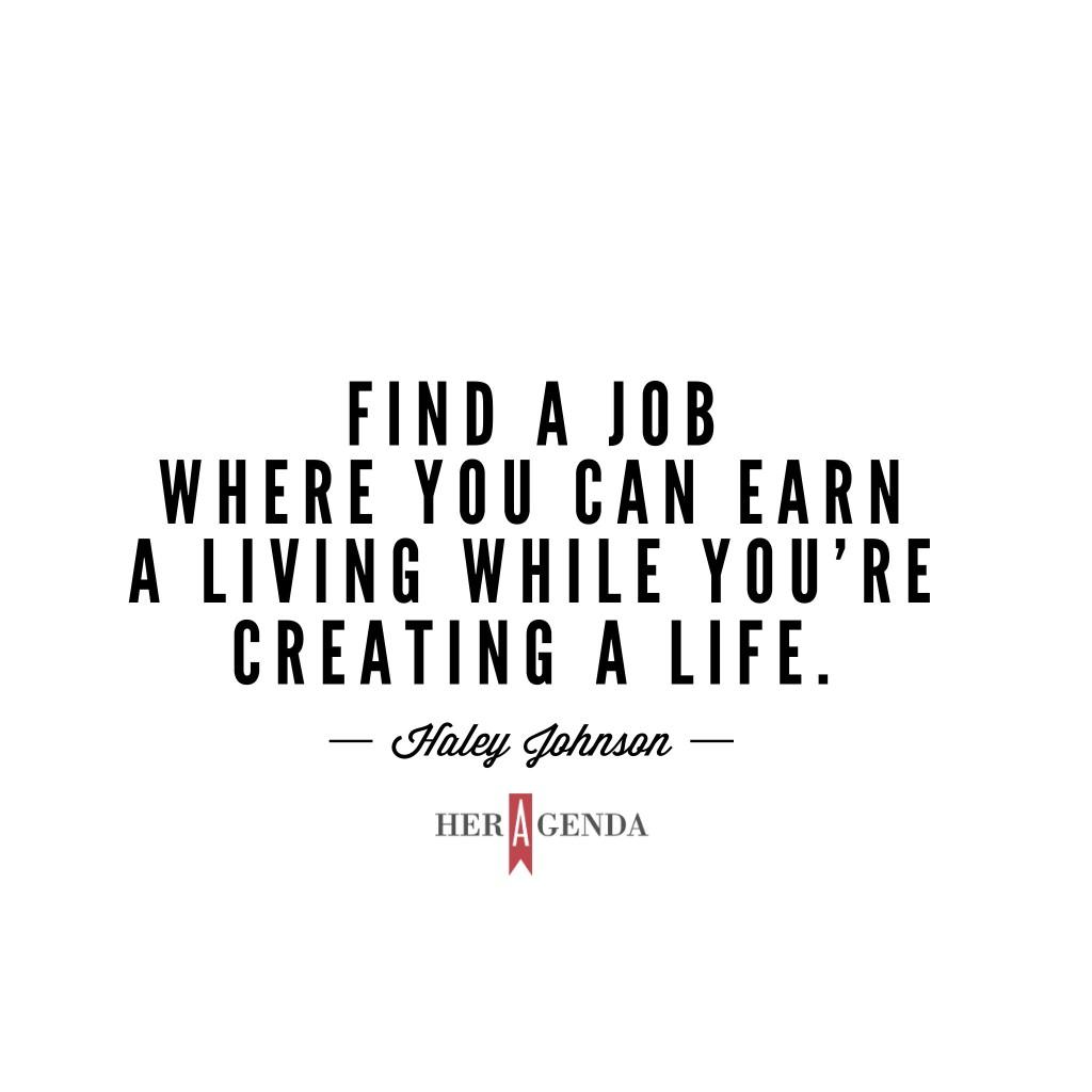 "Find a job where you can earn a living while you’re creating a life." -Haley Johnson via Her Agenda