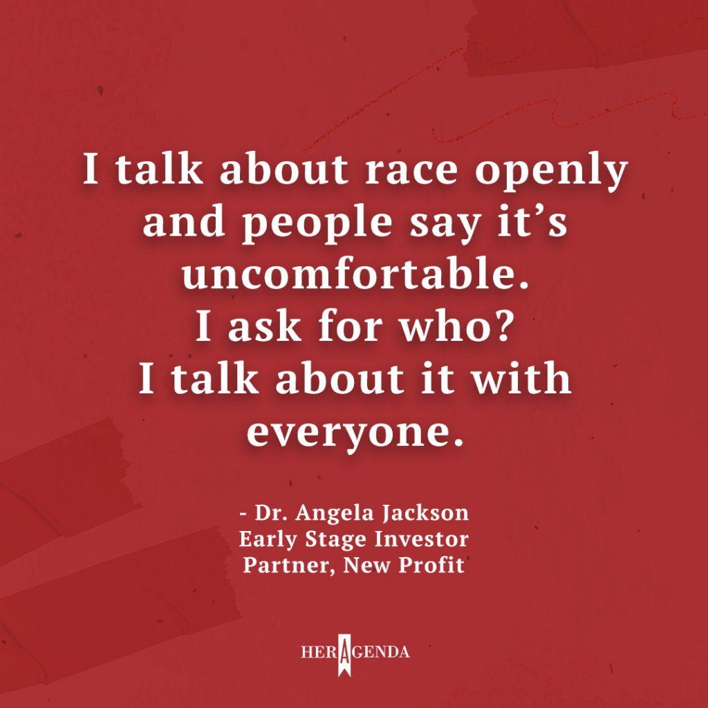 "I talk about race openly and people say it's uncomfortable. I ask for who? I talk about it with everyone." - Dr. Angela Jackson, Partner New Profit via Her Agenda