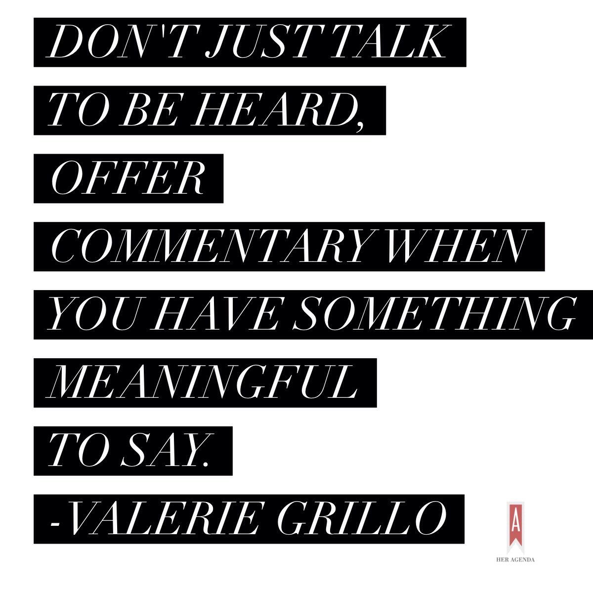 " don’t just talk to be heard — offer commentary when you have something meaningful to say." Valerie Grillo