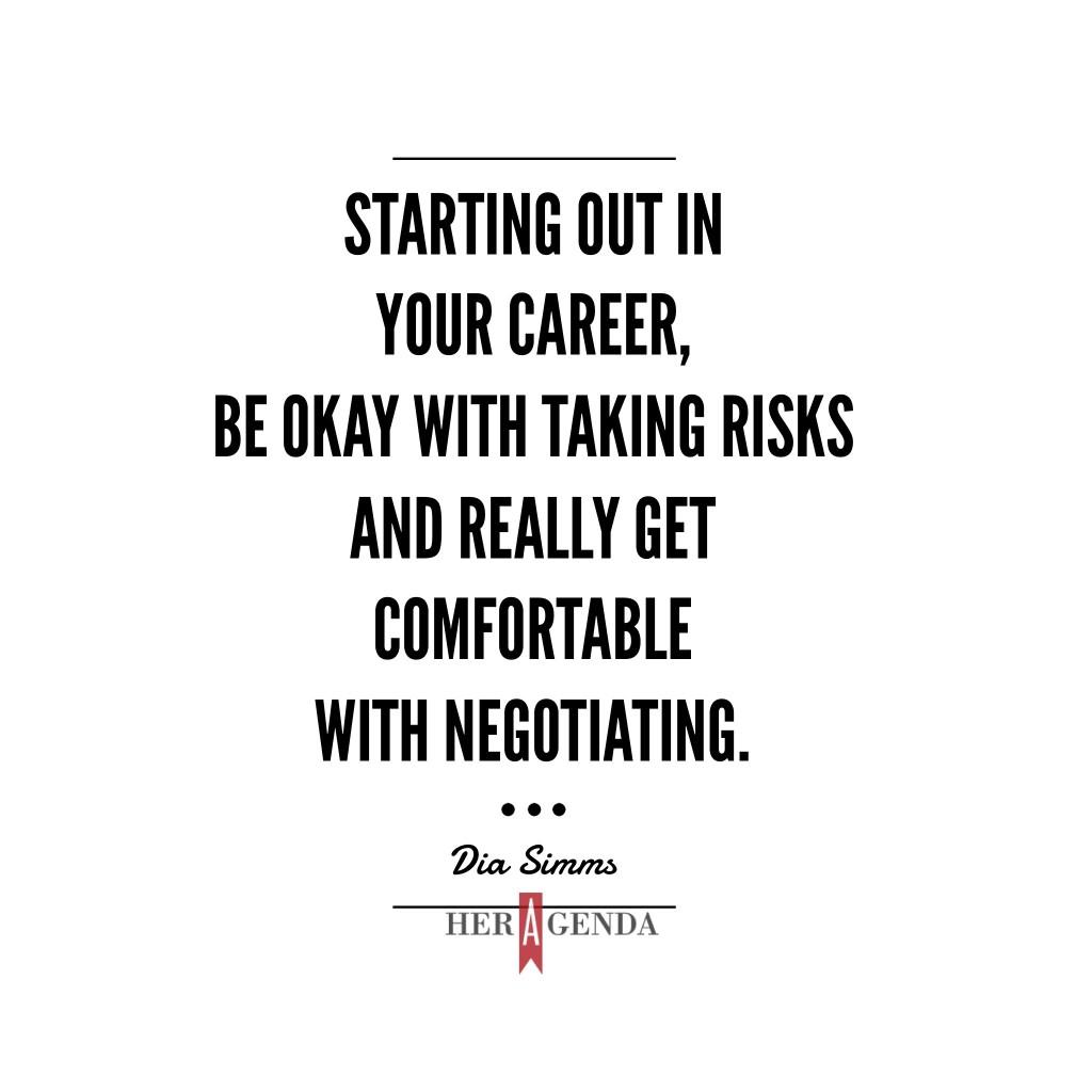 " In the context of starting out in your career, be more okay with taking risks and really get comfortable with negotiating." -Dia Simms Combs Enterprises via Dia Simms