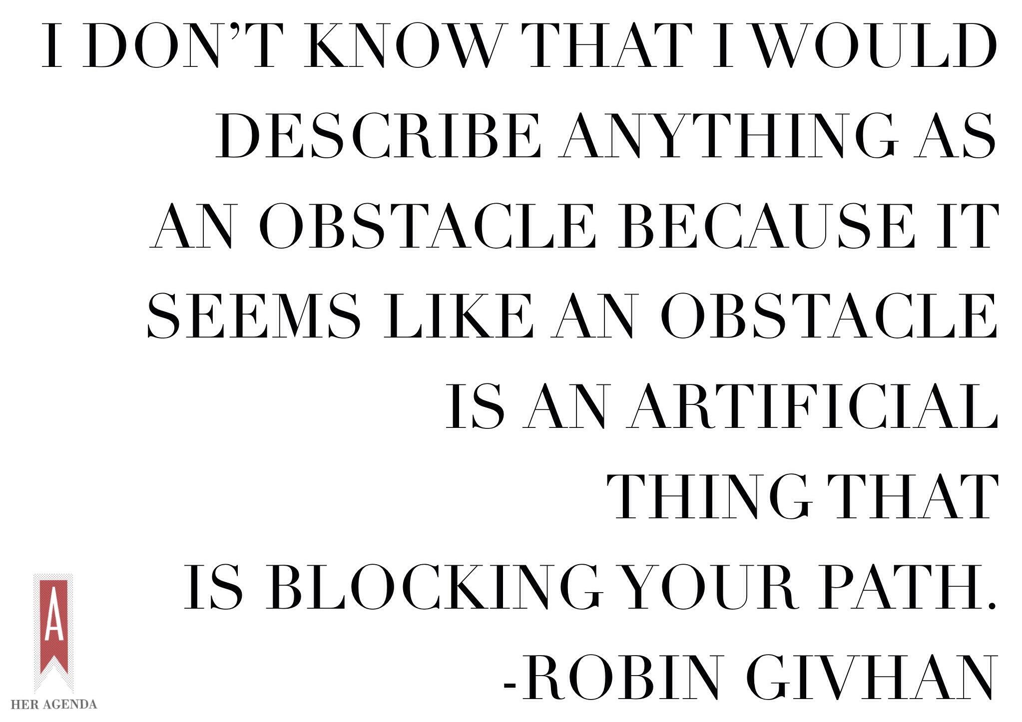 " I don’t know that I would describe anything as an obstacle because it seems like an obstacle is an artificial thing that is blocking your path." -Robin Givhan, via Her Agenda