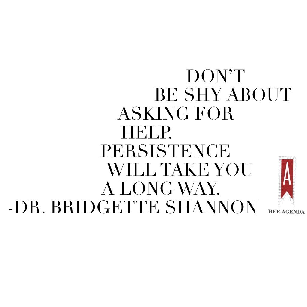 "Don’t be shy about asking for help. Persistence will take you a long way." -Dr. Bridgette Shannon via Her Agenda