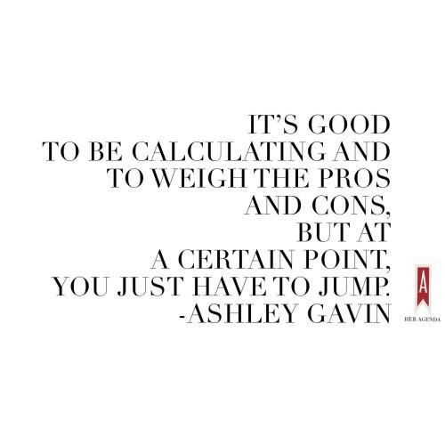 "It’s good to be calculating and to weigh the pros and cons, but at a certain point, you just have to jump." -Ashley Gaven via Her Agenda