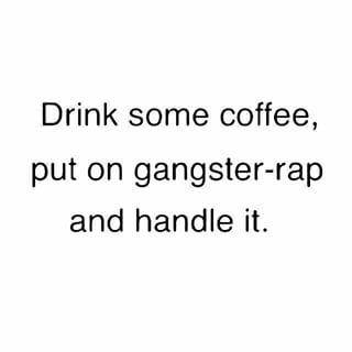 i hate when coworkers interrupt my trap music - drink coffee put on gangsta rap handle it