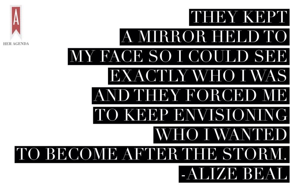 They kept a mirror held to my face so I could see exactly who I was and they forced me to keep envisioning who I wanted to become after the storm.