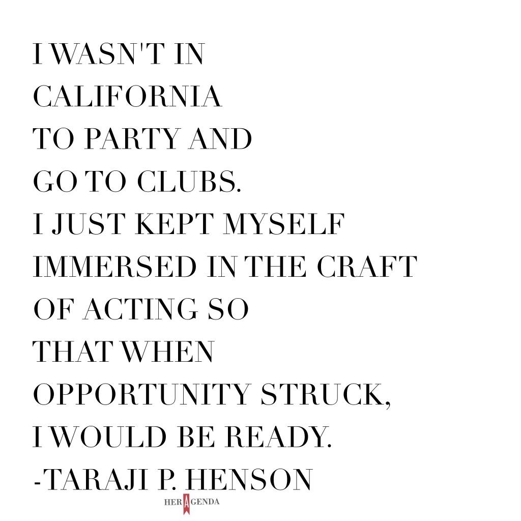 "I wasn't in California to party and go to clubs," she says. "I just kept myself immersed in the craft of acting so that when opportunity struck, I would be ready."  Taraji P Henson