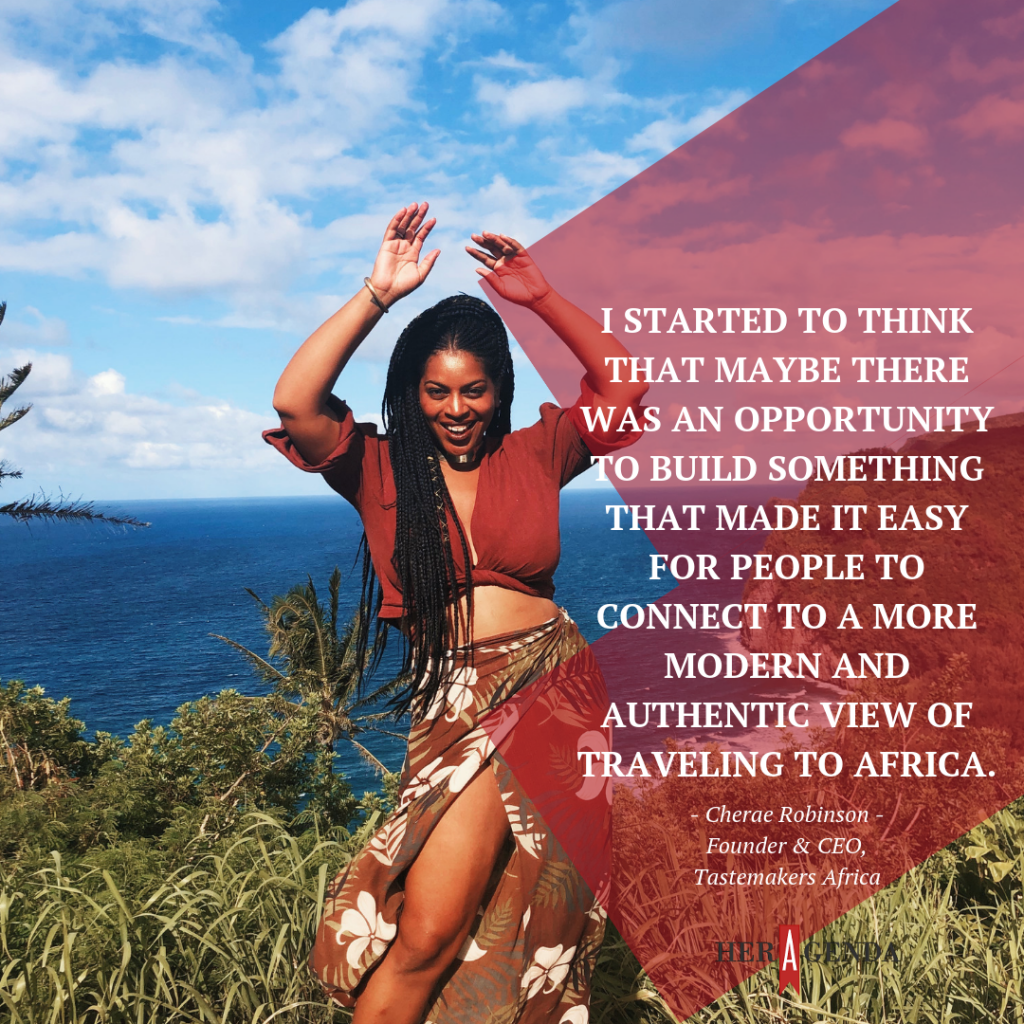 "I started to think that maybe there was an opportunity to build something that made it easy for people to connect to a more modern and authentic view of traveling to Africa." -Cherae Robinson Tastemakers Africa via Her Agenda